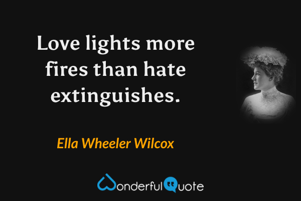 Love lights more fires than hate extinguishes. - Ella Wheeler Wilcox quote.
