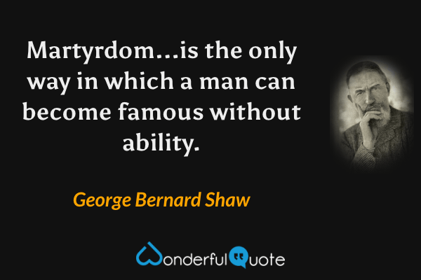 Martyrdom...is the only way in which a man can become famous without ability. - George Bernard Shaw quote.