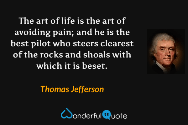 The art of life is the art of avoiding pain; and he is the best pilot who steers clearest of the rocks and shoals with which it is beset. - Thomas Jefferson quote.