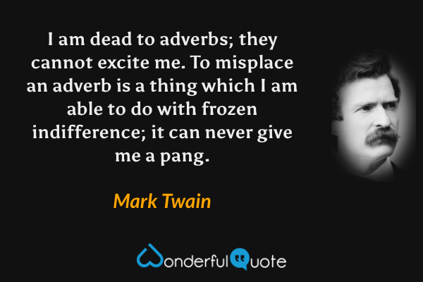 I am dead to adverbs; they cannot excite me. To misplace an adverb is a thing which I am able to do with frozen indifference; it can never give me a pang. - Mark Twain quote.