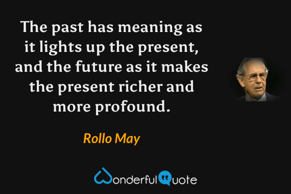 The past has meaning as it lights up the present, and the future as it makes the present richer and more profound. - Rollo May quote.