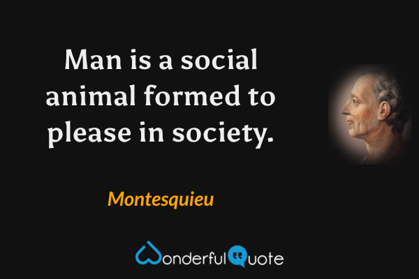 Man is a social animal formed to please in society. - Montesquieu quote.