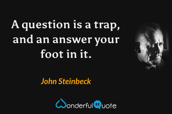 A question is a trap, and an answer your foot in it. - John Steinbeck quote.