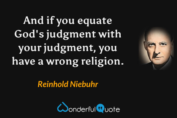 And if you equate God's judgment with your judgment, you have a wrong religion. - Reinhold Niebuhr quote.