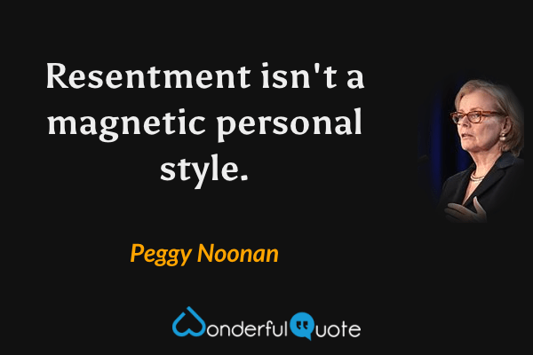 Resentment isn't a magnetic personal style. - Peggy Noonan quote.