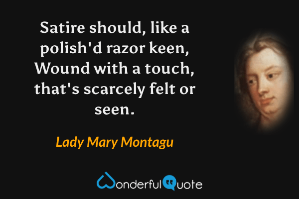 Satire should, like a polish'd razor keen,
Wound with a touch, that's scarcely felt or seen. - Lady Mary Montagu quote.