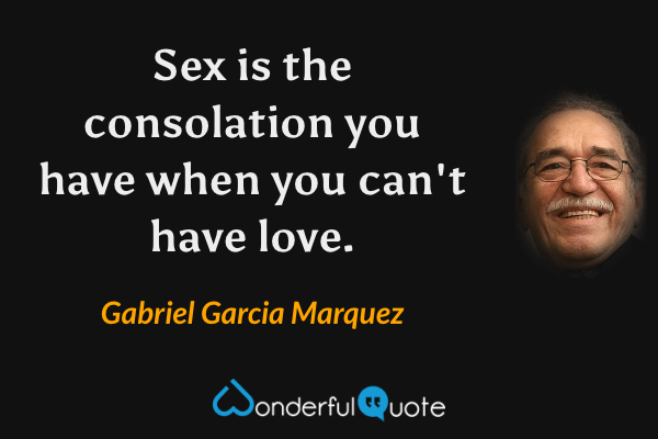 Sex is the consolation you have when you can't have love. - Gabriel Garcia Marquez quote.
