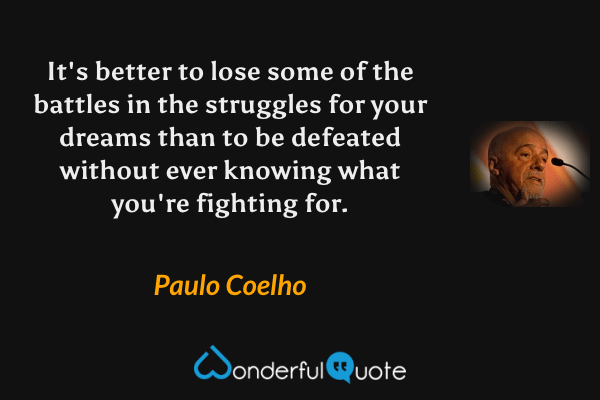 It's better to lose some of the battles in the struggles for your dreams than to be defeated without ever knowing what you're fighting for. - Paulo Coelho quote.
