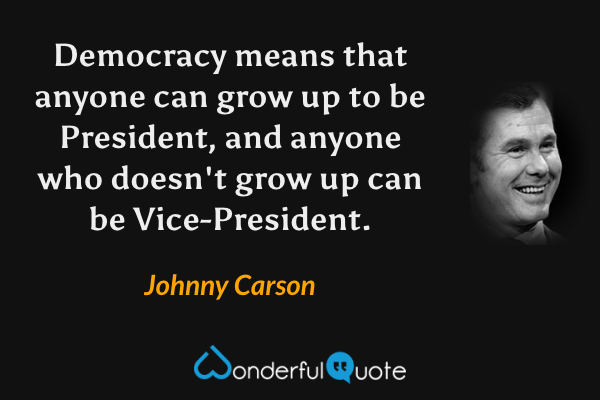 Democracy means that anyone can grow up to be President, and anyone who doesn't grow up can be Vice-President. - Johnny Carson quote.