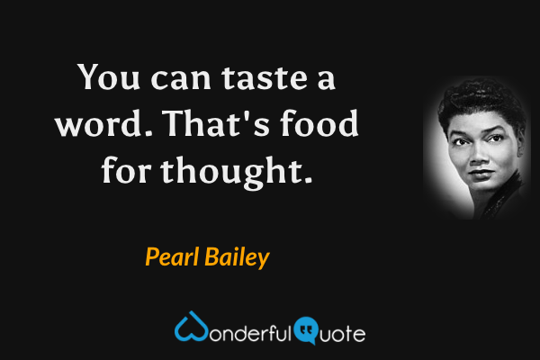 You can taste a word. That's food for thought. - Pearl Bailey quote.