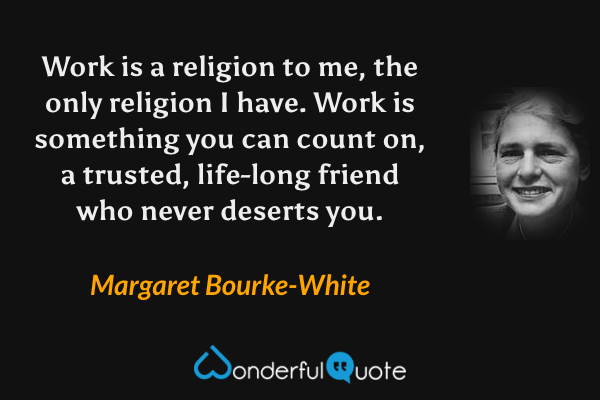 Work is a religion to me, the only religion I have. Work is something you can count on, a trusted, life-long friend who never deserts you. - Margaret Bourke-White quote.