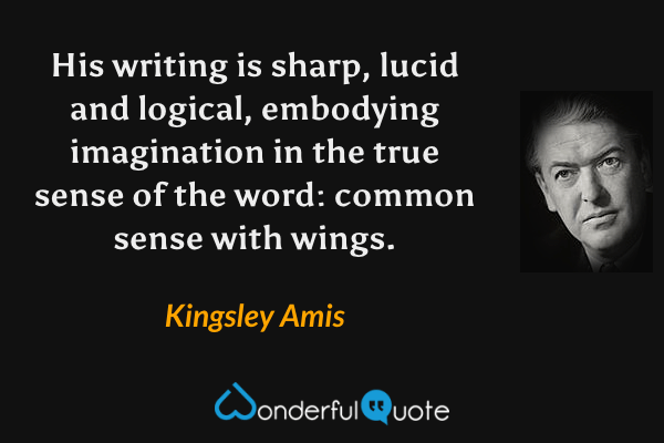 His writing is sharp, lucid and logical, embodying imagination in the true sense of the word: common sense with wings. - Kingsley Amis quote.