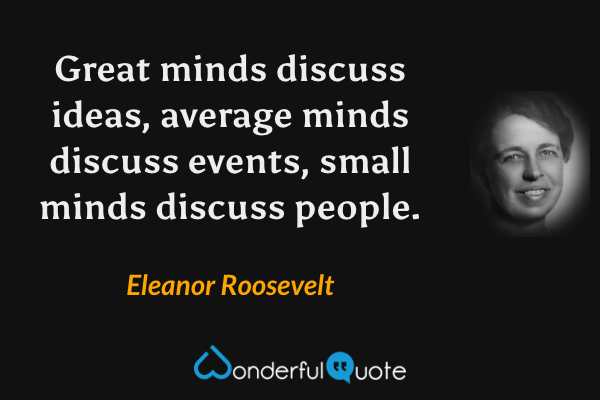 Great minds discuss ideas, average minds discuss events, small minds discuss people. - Eleanor Roosevelt quote.