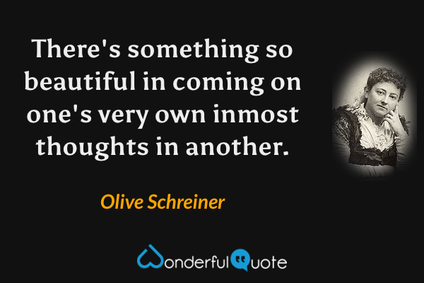 There's something so beautiful in coming on one's very own inmost thoughts in another. - Olive Schreiner quote.
