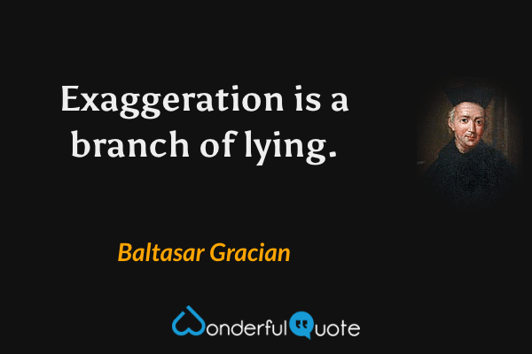 Exaggeration is a branch of lying. - Baltasar Gracian quote.