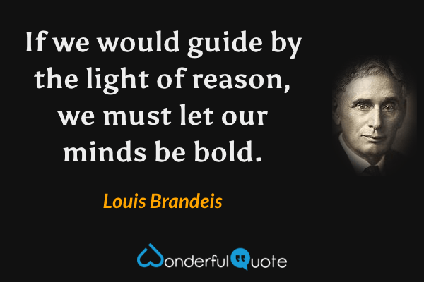 If we would guide by the light of reason, we must let our minds be bold. - Louis Brandeis quote.
