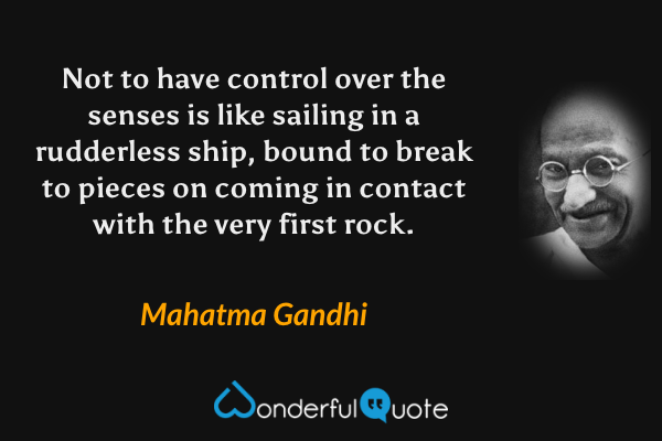 Not to have control over the senses is like sailing in a rudderless ship, bound to break to pieces on coming in contact with the very first rock. - Mahatma Gandhi quote.