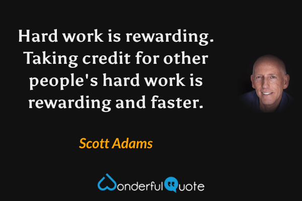 Hard work is rewarding. Taking credit for other people's hard work is rewarding and faster. - Scott Adams quote.
