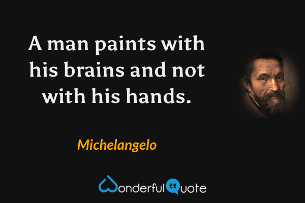 A man paints with his brains and not with his hands. - Michelangelo quote.