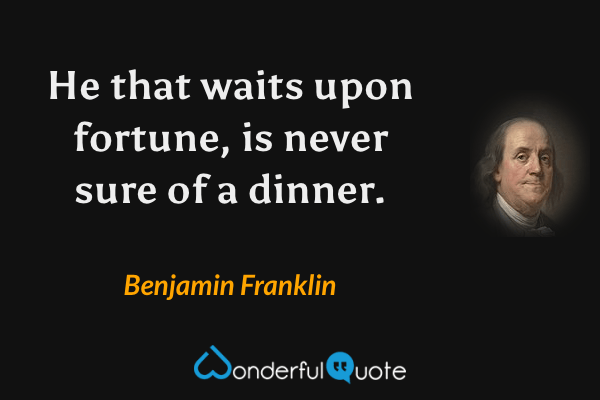 He that waits upon fortune, is never sure of a dinner. - Benjamin Franklin quote.