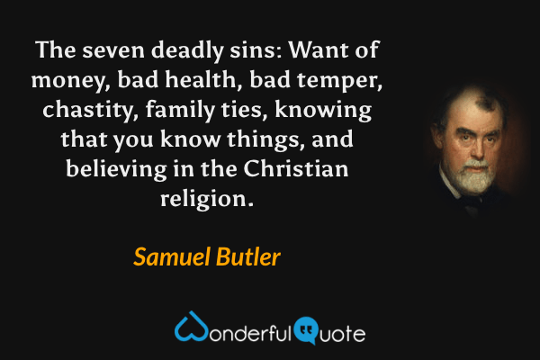 The seven deadly sins: Want of money, bad health, bad temper, chastity, family ties, knowing that you know things, and believing in the Christian religion. - Samuel Butler quote.