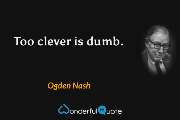 Too clever is dumb. - Ogden Nash quote.