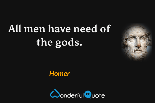All men have need of the gods. - Homer quote.
