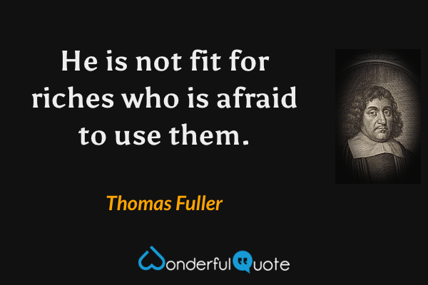 He is not fit for riches who is afraid to use them. - Thomas Fuller quote.