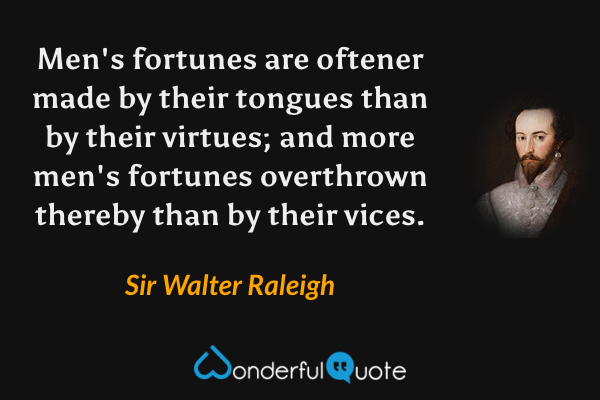 Men's fortunes are oftener made by their tongues than by their virtues; and more men's fortunes overthrown thereby than by their vices. - Sir Walter Raleigh quote.