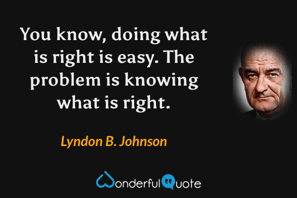 You know, doing what is right is easy. The problem is knowing what is right. - Lyndon B. Johnson quote.