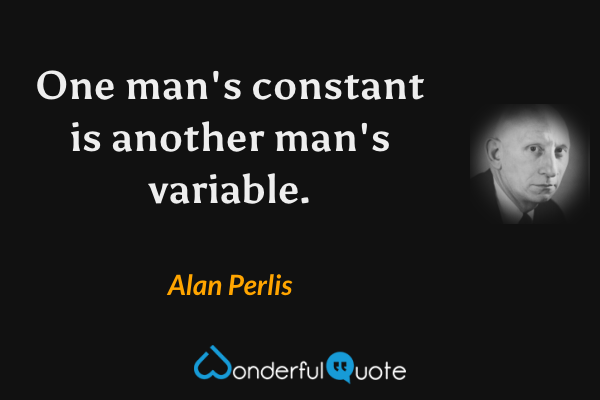 One man's constant is another man's variable. - Alan Perlis quote.