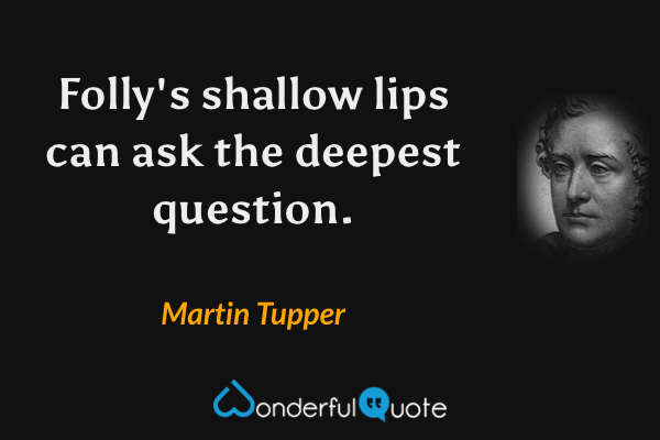 Folly's shallow lips can ask the deepest question. - Martin Tupper quote.