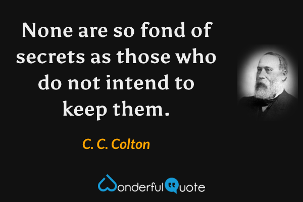 None are so fond of secrets as those who do not intend to keep them. - C. C. Colton quote.