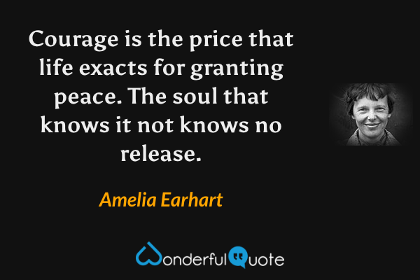 Courage is the price that life exacts for granting peace. The soul that knows it not knows no release. - Amelia Earhart quote.