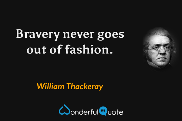 Bravery never goes out of fashion. - William Thackeray quote.