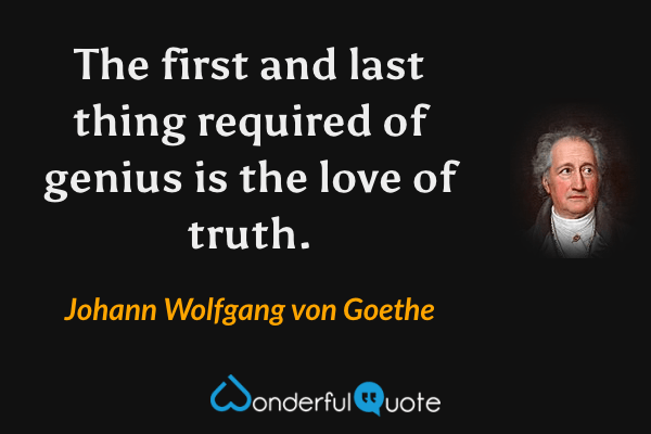 The first and last thing required of genius is the love of truth. - Johann Wolfgang von Goethe quote.