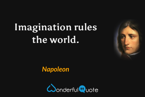 Imagination rules the world. - Napoleon quote.