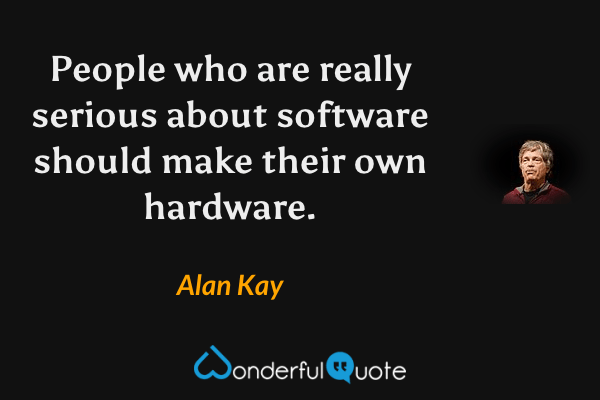 People who are really serious about software should make their own hardware. - Alan Kay quote.