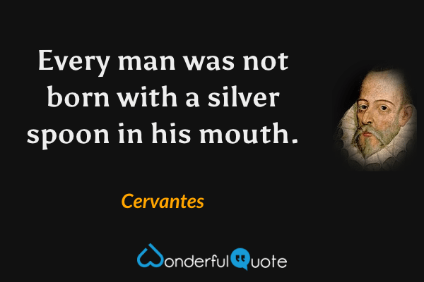 Every man was not born with a silver spoon in his mouth. - Cervantes quote.