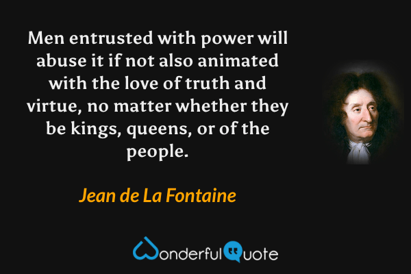 Men entrusted with power will abuse it if not also animated with the love of truth and virtue, no matter whether they be kings, queens, or of the people. - Jean de La Fontaine quote.