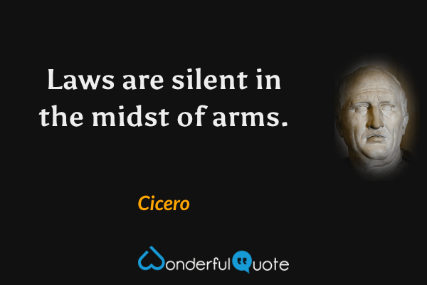 Laws are silent in the midst of arms. - Cicero quote.