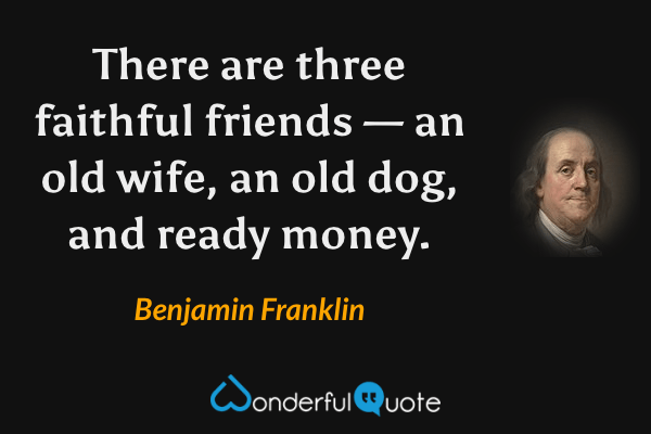 There are three faithful friends — an old wife, an old dog, and ready money. - Benjamin Franklin quote.