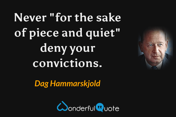 Never "for the sake of piece and quiet" deny your convictions. - Dag Hammarskjold quote.