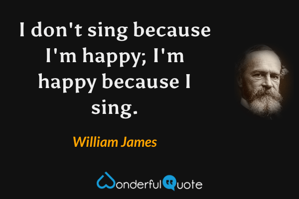 I don't sing because I'm happy; I'm happy because I sing. - William James quote.