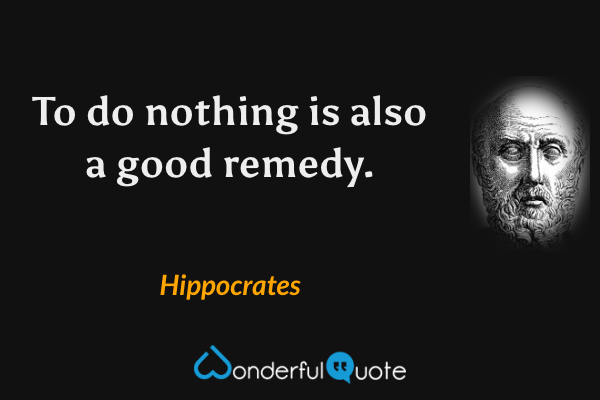 To do nothing is also a good remedy. - Hippocrates quote.