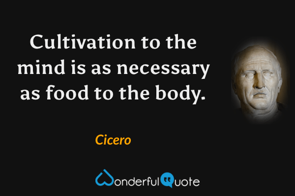 Cultivation to the mind is as necessary as food to the body. - Cicero quote.