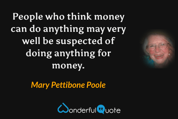 People who think money can do anything may very well be suspected of doing anything for money. - Mary Pettibone Poole quote.