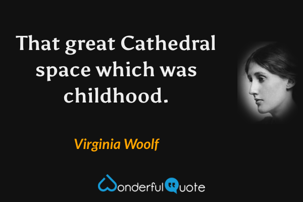 That great Cathedral space which was childhood. - Virginia Woolf quote.