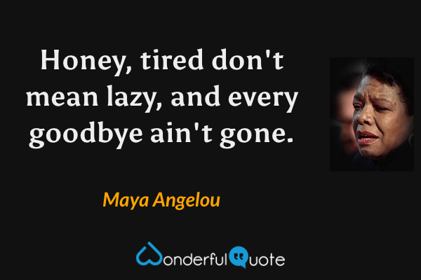 Honey, tired don't mean lazy, and every goodbye ain't gone. - Maya Angelou quote.