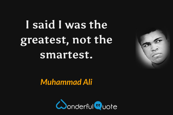 I said I was the greatest, not the smartest. - Muhammad Ali quote.